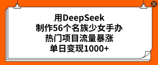 用DeepSeek制作56个名族少女手办，热门项目流量暴涨，单日变现多张-星禾网创星球