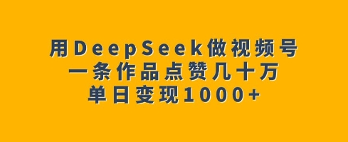 用DeepSeek做视频号，一条作品点赞几十万，单日变现1k-星禾网创星球