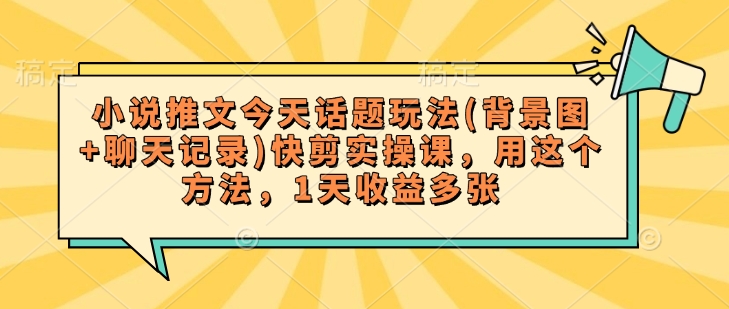 小说推文今天话题玩法(背景图+聊天记录)快剪实操课，用这个方法，1天收益多张-星禾网创星球