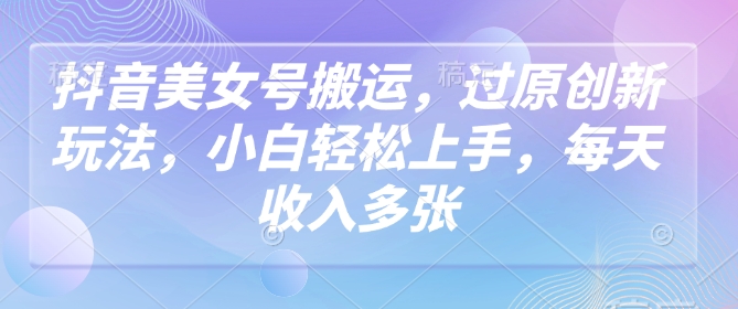 抖音美女号搬运，过原创新玩法，小白轻松上手，每天收入多张-星禾网创星球