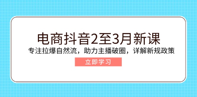 电商抖音2至3月新课：专注拉爆自然流，助力主播破圈，详解新规政策-星禾网创星球
