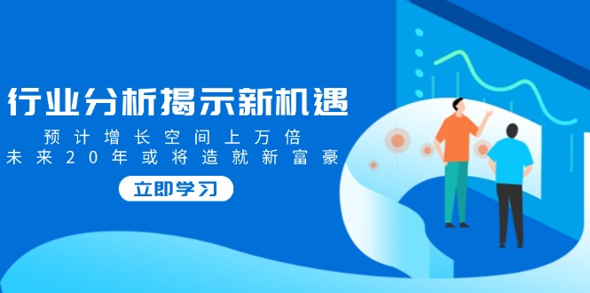 行业分析揭示新机遇，预计增长空间上万倍，未来20年或将造就新富豪-星禾网创星球