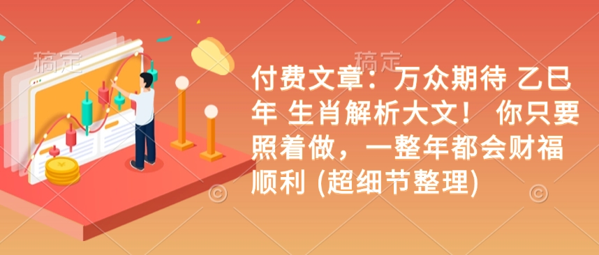 付费文章：万众期待 乙巳年 生肖解析大文！ 你只要照着做，一整年都会财福顺利 (超细节整理)-星禾网创星球
