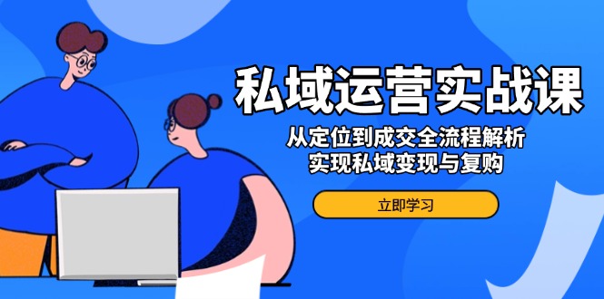 私域运营实战课，从定位到成交全流程解析，实现私域变现与复购-星禾网创星球