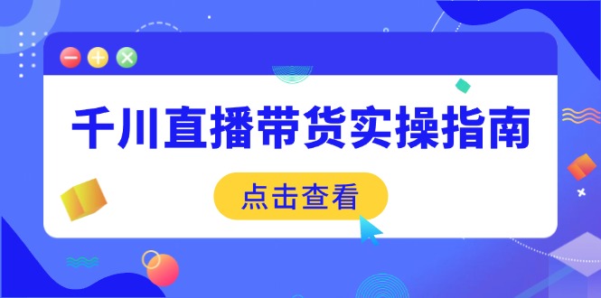 千川直播带货实操指南：从选品到数据优化，基础到实操全面覆盖-星禾网创星球