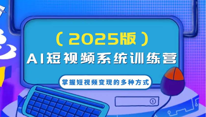 AI短视频系统训练营(2025版)掌握短视频变现的多种方式，结合AI技术提升创作效率！-星禾网创星球