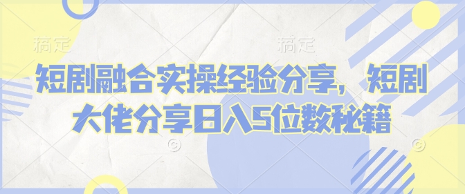 短剧融合实操经验分享，短剧大佬分享日入5位数秘籍-星禾网创星球