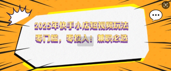 2025年快手小店短视频玩法，零门槛，零投入，兼职必选【揭秘】-星禾网创星球