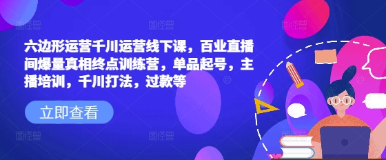 六边形运营千川运营线下课，百业直播间爆量真相终点训练营，单品起号，主播培训，千川打法，过款等-星禾网创星球