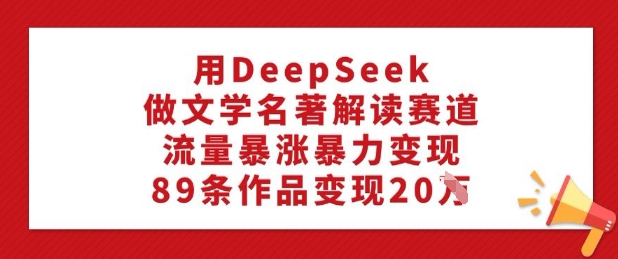 用DeepSeek做文学名著解读赛道，流量暴涨暴力变现，89条作品变现20W-星禾网创星球