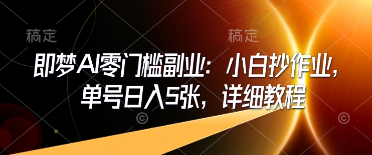 即梦AI零门槛副业：小白抄作业，单号日入5张，详细教程-星禾网创星球