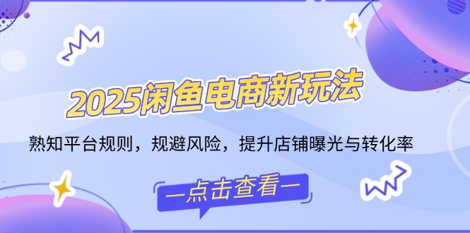 2025闲鱼电商新玩法，熟知平台规则，规避风险，提升店铺曝光与转化率-星禾网创星球