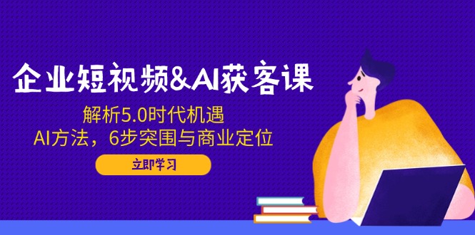 企业短视频&AI获客课：解析5.0时代机遇，AI方法，6步突围与商业定位-星禾网创星球