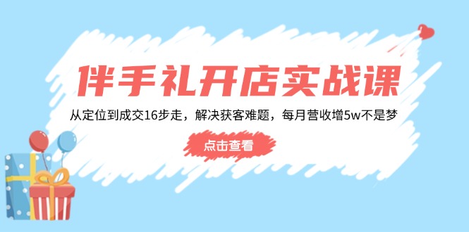 伴手礼开店实战课：从定位到成交16步走，解决获客难题，每月营收增5w+-星禾网创星球
