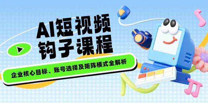 AI短视频钩子课程，企业核心目标、账号选择及矩阵模式全解析-星禾网创星球