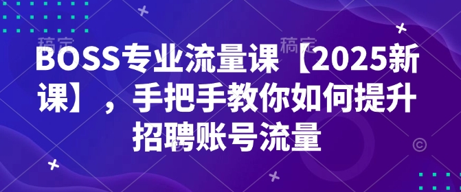 BOSS专业流量课【2025新课】，手把手教你如何提升招聘账号流量-星禾网创星球