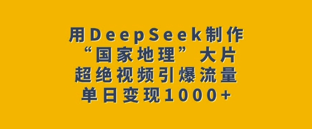 用DeepSeek制作“国家地理”大片，超绝视频引爆流量，单日变现多张-星禾网创星球