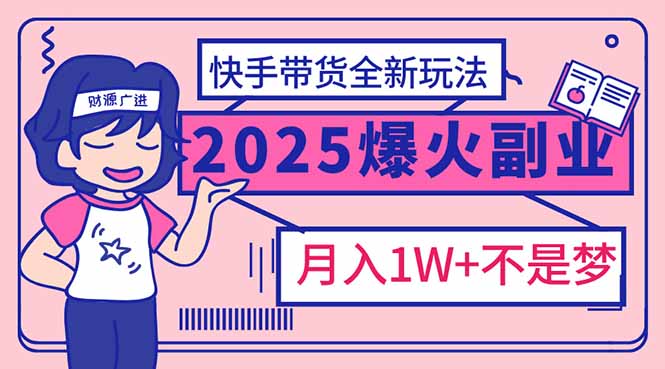 2025年爆红副业！快手带货全新玩法，月入1万加不是梦！-星禾网创星球