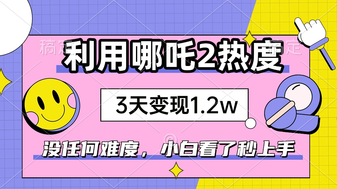 如何利用哪吒2爆火，3天赚1.2W，没有任何难度，小白看了秒学会，抓紧时...-星禾网创星球