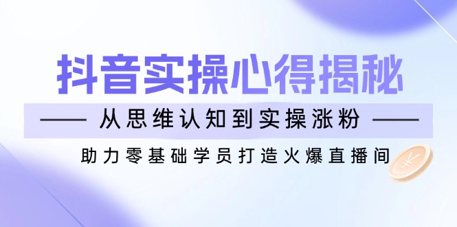 抖音实战心得揭秘，从思维认知到实操涨粉，助力零基础学员打造火爆直播间-星禾网创星球
