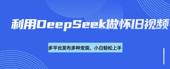 利用DeepSeek做怀旧视频，流量号多渠道变现能力强-星禾网创星球