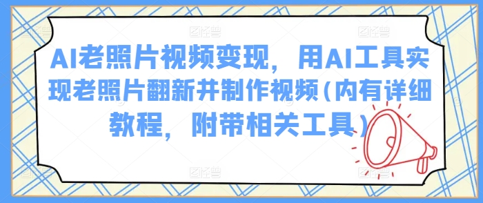 AI老照片视频变现，用AI工具实现老照片翻新并制作视频(内有详细教程，附带相关工具)-星禾网创星球