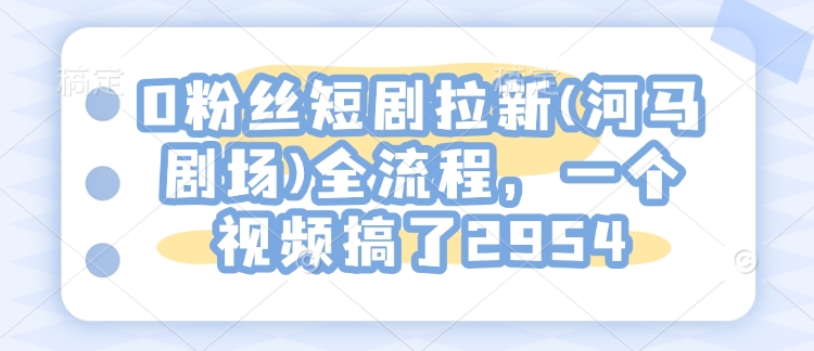 0粉丝短剧拉新(河马剧场)全流程，一个视频搞了2954-星禾网创星球