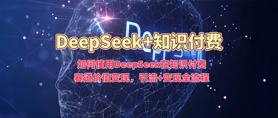 如何使用DeepSeek在知识付费赛道价值变现，引流+变现全流程-星禾网创星球