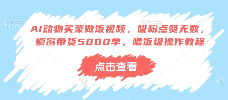 AI动物买菜做饭视频，吸粉点赞无数，橱窗带货5000单，喂饭级操作教程-星禾网创星球