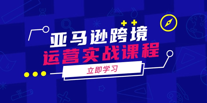 亚马逊跨境运营实战课程：涵盖亚马逊运营、申诉、选品等多个方面-星禾网创星球
