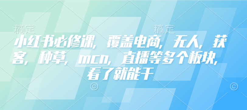 小红书必修课，覆盖电商，无人，获客，种草，mcn，直播等多个板块，看了就能干-星禾网创星球