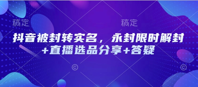 抖音被封转实名，永封限时解封+直播选品分享+答疑-星禾网创星球