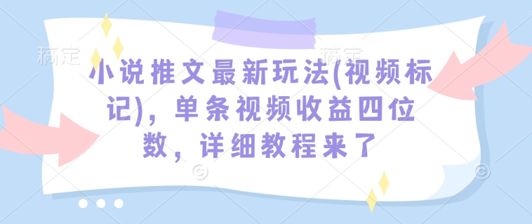 小说推文最新玩法(视频标记)，单条视频收益四位数，详细教程来了-星禾网创星球