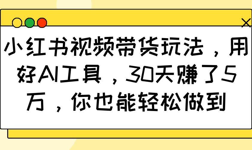 小红书视频带货玩法，用好AI工具，30天赚了5万，你也能轻松做到-星禾网创星球