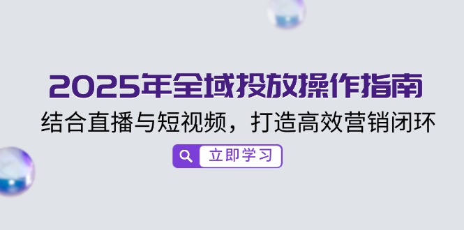 2025年全域投放操作指南，结合直播与短视频，打造高效营销闭环-星禾网创星球
