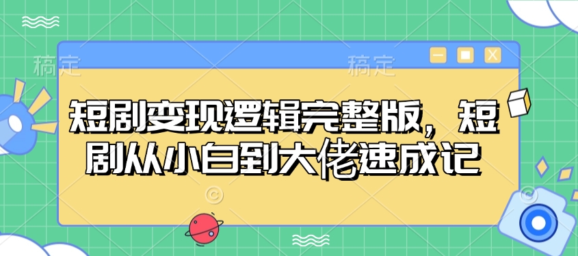 短剧变现逻辑完整版，短剧从小白到大佬速成记-星禾网创星球