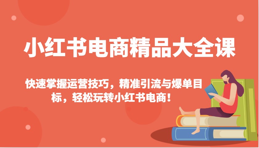 小红书电商精品大全课：快速掌握运营技巧，精准引流与爆单目标，轻松玩转小红书电商！-星禾网创星球