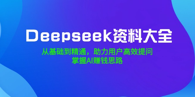 Deepseek资料大全，从基础到精通，助力用户高效提问，掌握AI赚钱思路-星禾网创星球