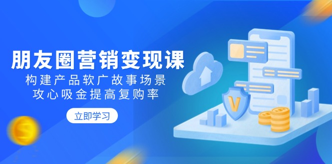 朋友圈营销变现课：构建产品软广故事场景，攻心吸金提高复购率-星禾网创星球