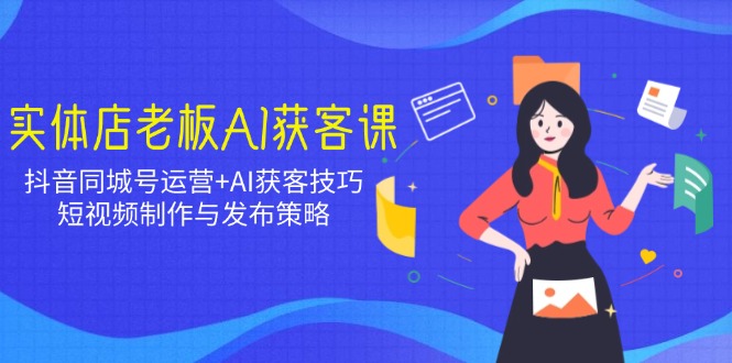 实体店老板AI获客课：抖音同城号运营+AI获客技巧，短视频制作与发布策略-星禾网创星球