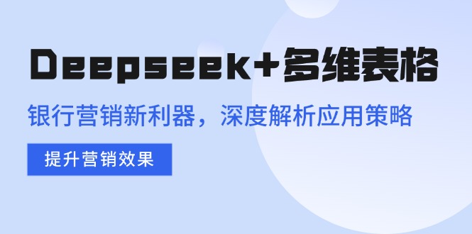 Deepseek+多维表格，银行营销新利器，深度解析应用策略，提升营销效果-星禾网创星球