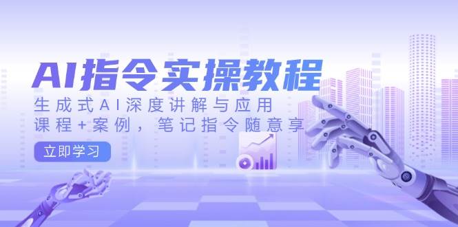 AI指令实战课，生成式AI深度讲解与应用，课程+案例，笔记指令随意享(更新)-星禾网创星球