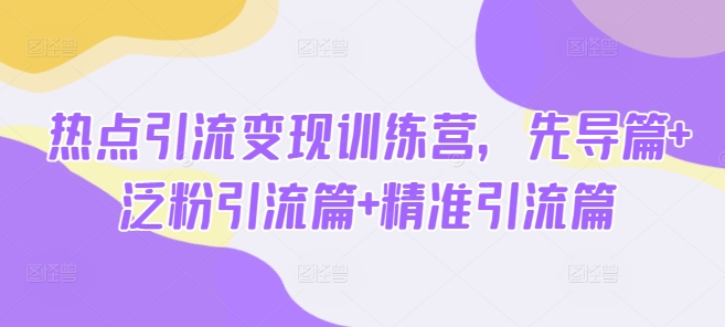 热点引流变现训练营，先导篇+泛粉引流篇+精准引流篇-星禾网创星球