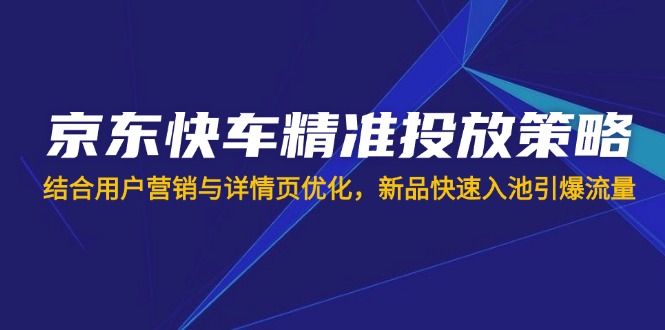 京东快车精准投放策略，结合用户营销与详情页优化，新品快速入池引爆流量-星禾网创星球