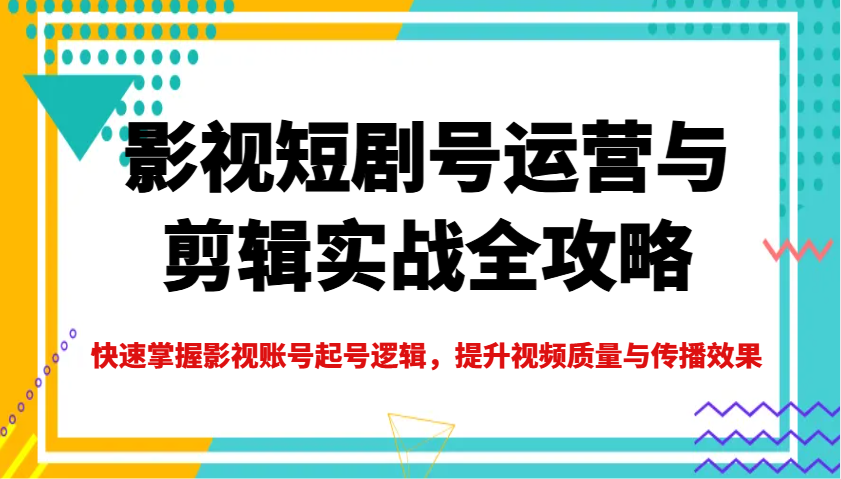 影视短剧号运营与剪辑实战全攻略，快速掌握影视账号起号逻辑，提升视频质量与传播效果-星禾网创星球