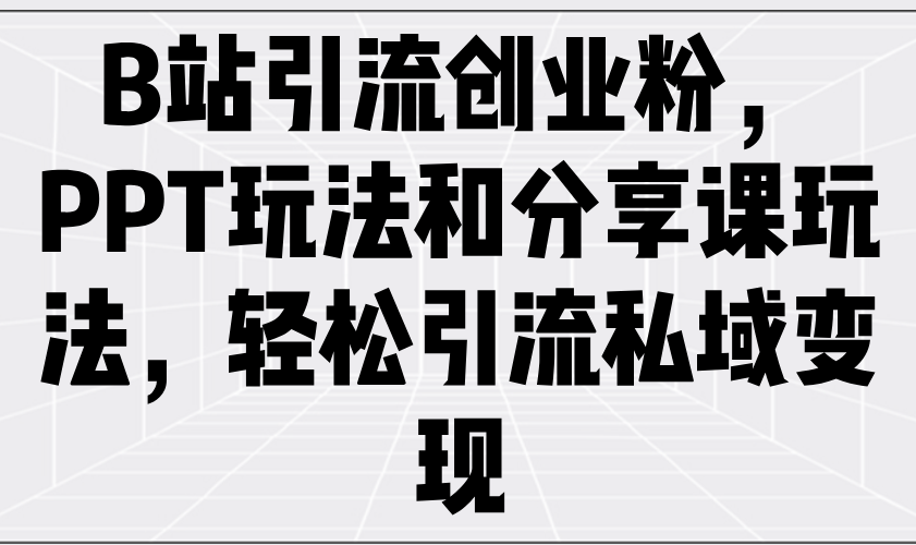 B站引流创业粉，PPT玩法和分享课玩法，轻松引流私域变现-星禾网创星球