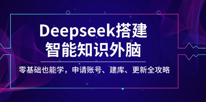 Deepseek搭建智能知识外脑，零基础也能学，申请账号、建库、更新全攻略-星禾网创星球