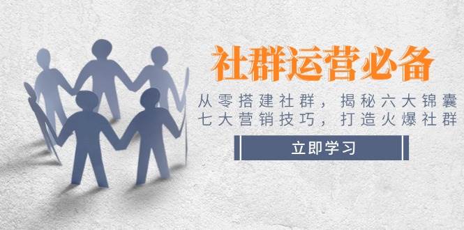 社群运营必备！从零搭建社群，揭秘六大锦囊、七大营销技巧，打造火爆社群-星禾网创星球