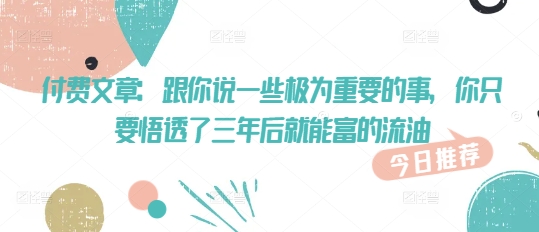 付费文章：跟你说一些极为重要的事，你只要悟透了 三年后 就能富的流油-星禾网创星球
