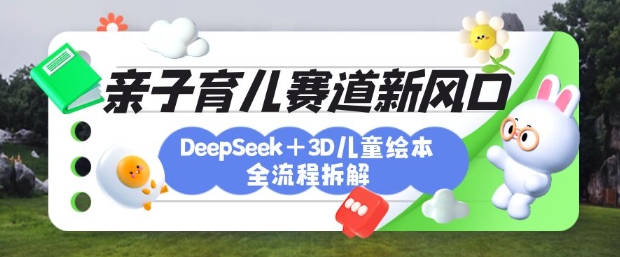 育儿赛道新风口：DeepSeek+3D绘本全流程拆解，月涨粉上W，还能培养亲子创造力-星禾网创星球